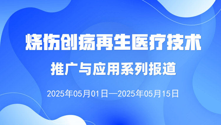 燒傷創(chuàng)瘍再生醫(yī)療技術(shù)推廣與應(yīng)用系列報(bào)道（2025年5月1日—5月15日）
